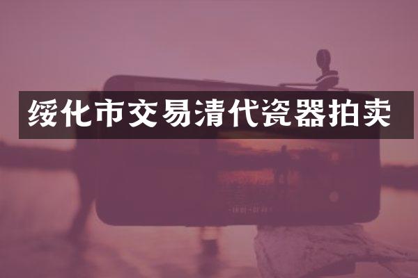 绥化市交易清代瓷器拍卖
