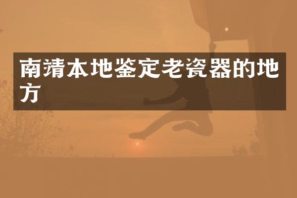 南靖本地鉴定老瓷器的地方