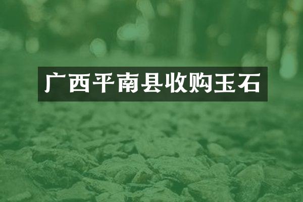 广西平南县收购玉石