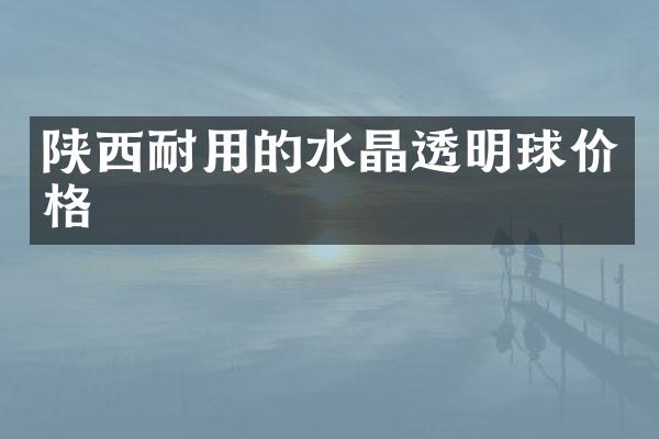 陕西耐用的水晶透明球价格