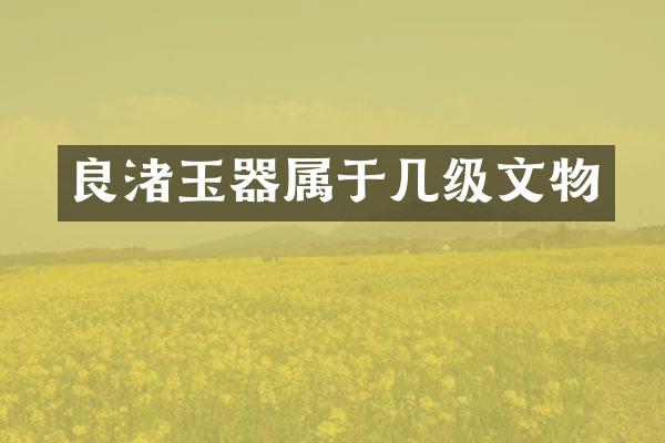 良渚玉器属于几级文物