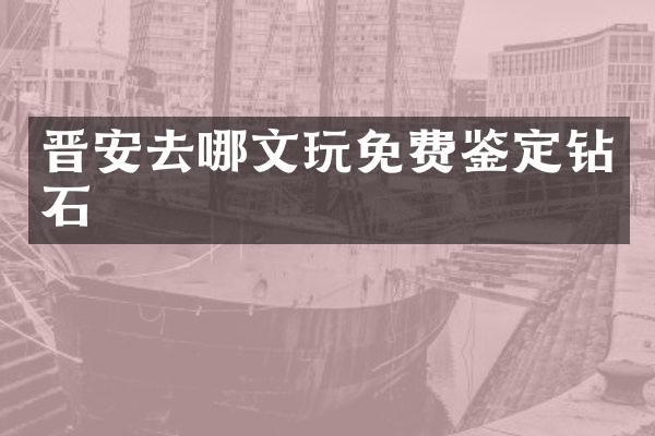 晋安去哪文玩免费鉴定钻石