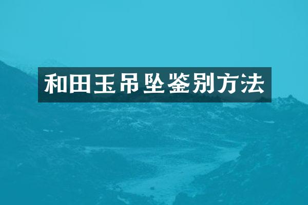 和田玉吊坠鉴别方法