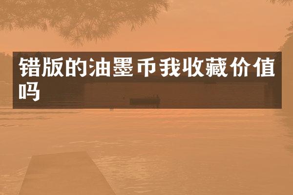 错版的油墨币我收藏价值吗