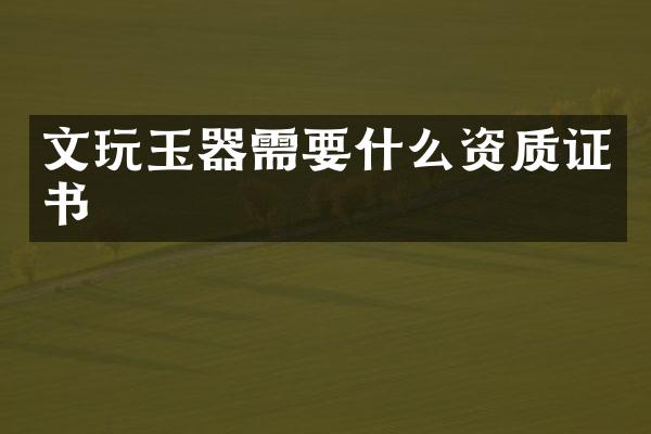 文玩玉器需要什么资质证书
