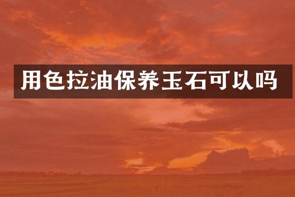 用色拉油保养玉石可以吗