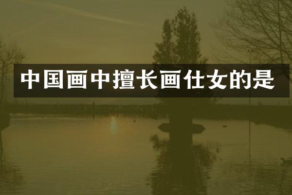 中国画中擅长画仕女的是