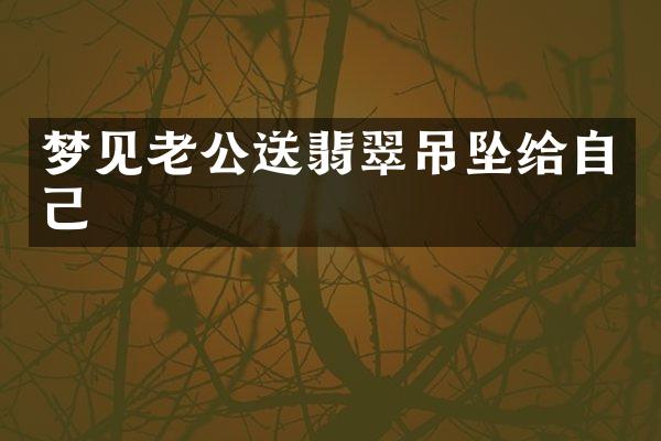 梦见老公送翡翠吊坠给自己