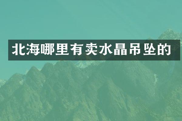 北海哪里有卖水晶吊坠的