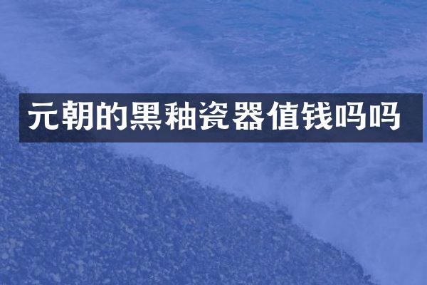 元朝的黑釉瓷器值钱吗吗