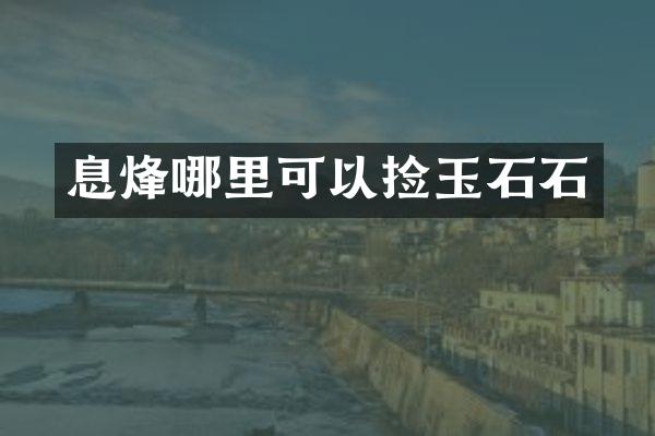 息烽哪里可以捡玉石石