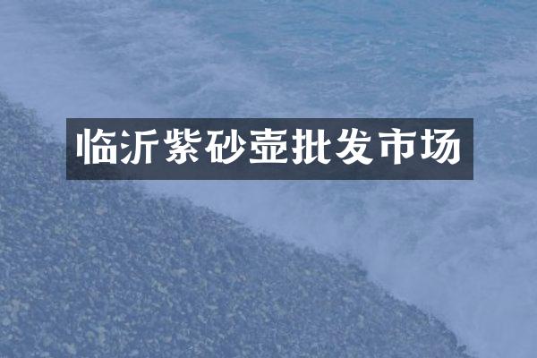 临沂紫砂壶批发市场