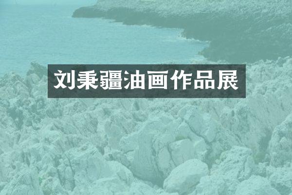 刘秉疆油画作品展