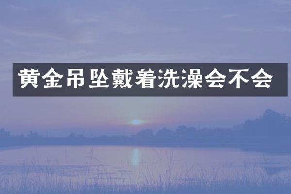 黄金吊坠戴着洗澡会不会