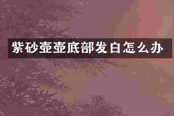 紫砂壶壶底部发白怎么办