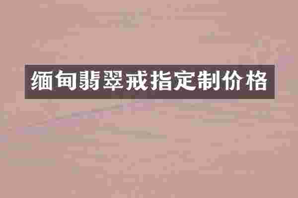 缅甸翡翠戒指定制价格
