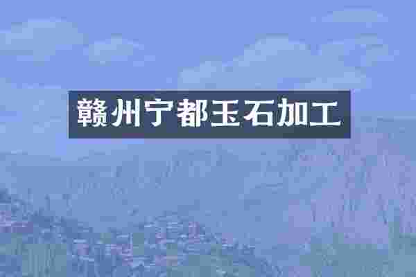 赣州宁都玉石加工