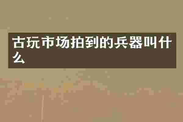 古玩市场拍到的兵器叫什么