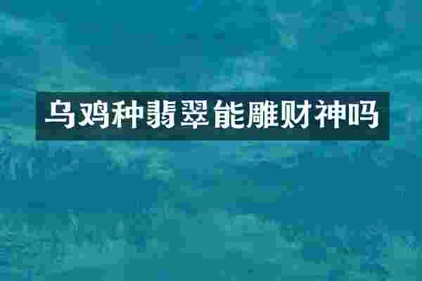 乌鸡种翡翠能雕财神吗