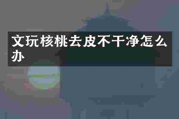 文玩核桃去皮不干净怎么办