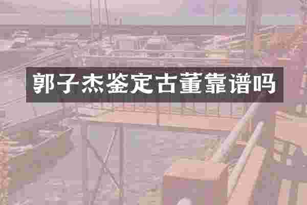 郭子杰鉴定古董靠谱吗