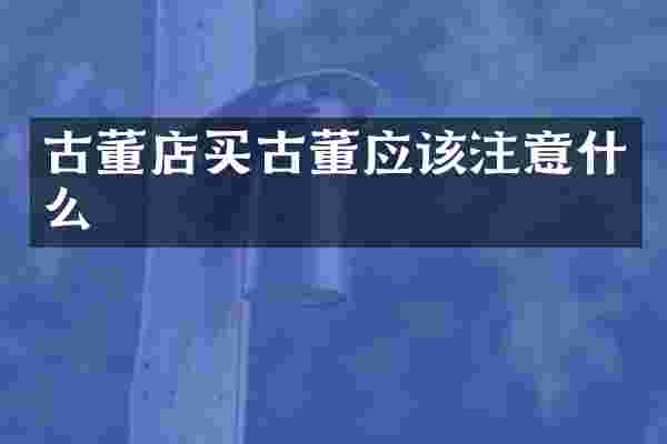 古董店买古董应该注意什么