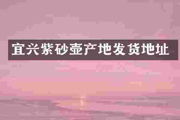 宜兴紫砂壶产地发货地址