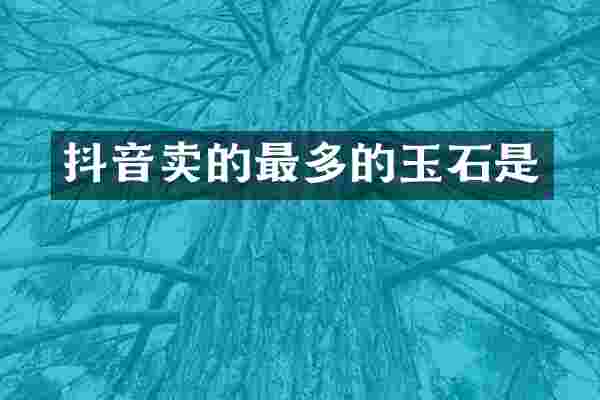 抖音卖的最多的玉石是