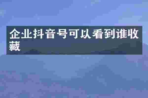 企业抖音号可以看到谁收藏