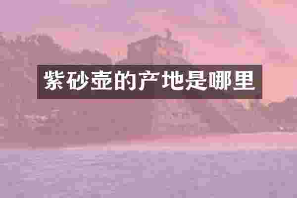 紫砂壶的产地是哪里