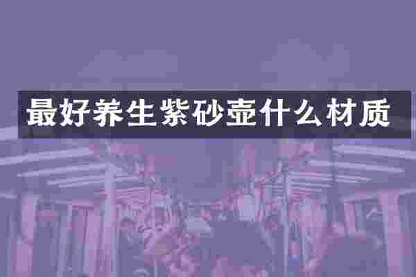 最好养生紫砂壶什么材质