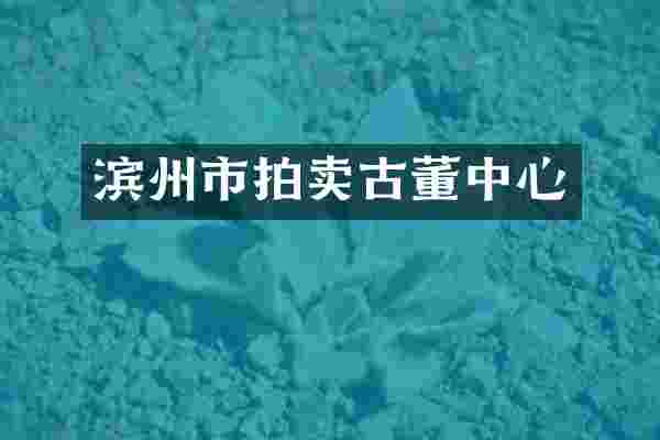 滨州市拍卖古董中心