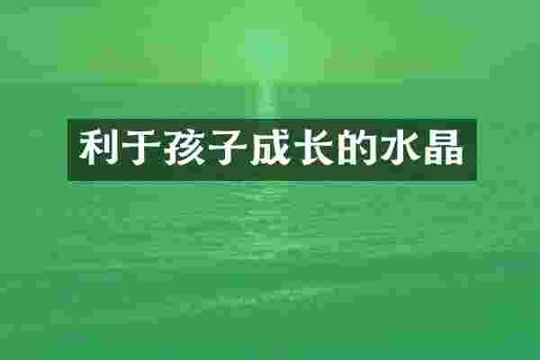 利于孩子成长的水晶