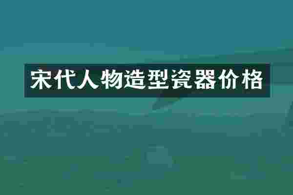 宋代人物造型瓷器价格