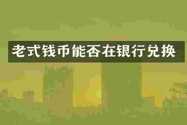 老式钱币能否在银行兑换
