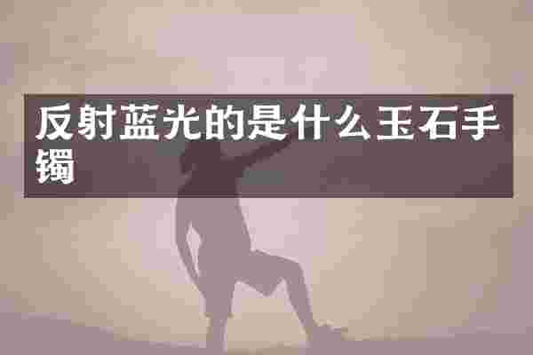 反射蓝光的是什么玉石手镯