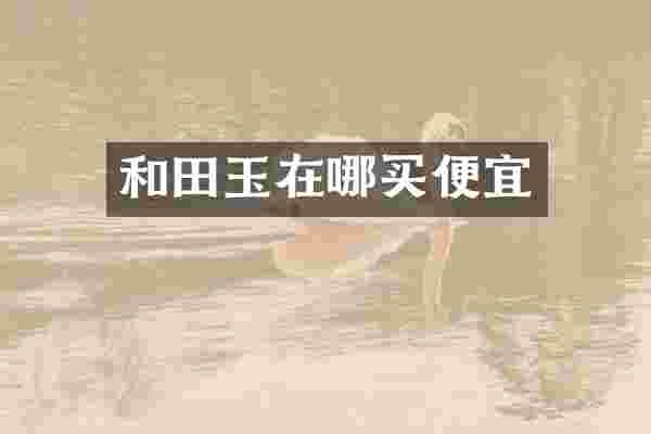和田玉在哪买便宜