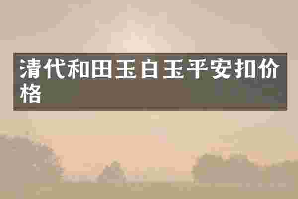 清代和田玉白玉平安扣价格