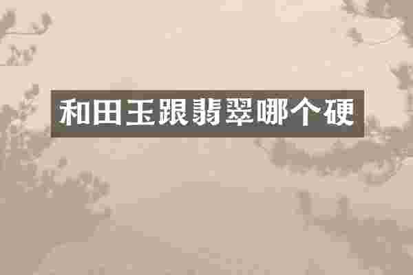 和田玉跟翡翠哪个硬
