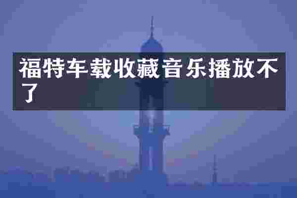 福特车载收藏音乐播放不了
