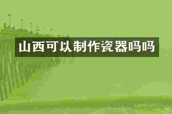 山西可以制作瓷器吗吗