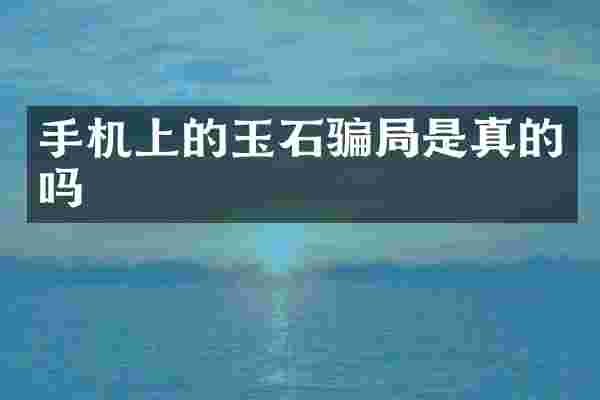 手机上的玉石骗局是真的吗