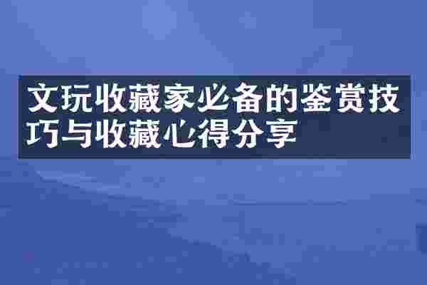 文玩收藏家必备的鉴赏技巧与收藏心得分享