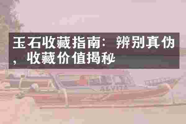 玉石收藏指南：辨别真伪，收藏价值揭秘