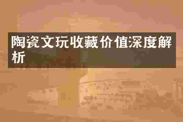 陶瓷文玩收藏价值深度解析