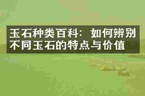 玉石种类百科：如何辨别不同玉石的特点与价值