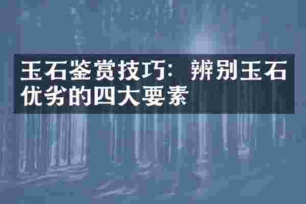 玉石鉴赏技巧：辨别玉石优劣的四大要素