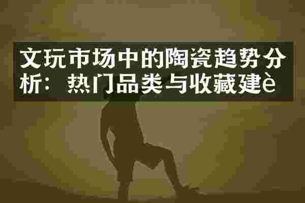 文玩市场中的陶瓷趋势分析：热门品类与收藏建议