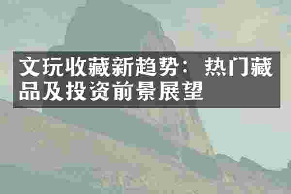 文玩收藏新趋势：热门藏品及投资前景展望