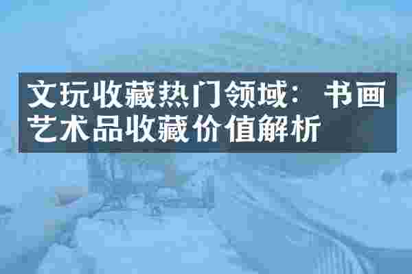 文玩收藏热门领域：书画艺术品收藏价值解析